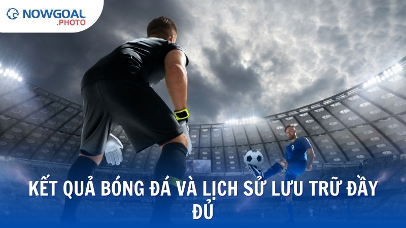 Kết quả bóng đá chính xác và lịch sử lưu trữ đầy đủ